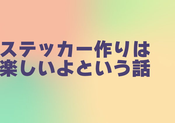 ステッカー作りは楽しいよという話